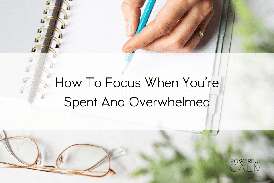 how to focus when spent and overwhelmed
