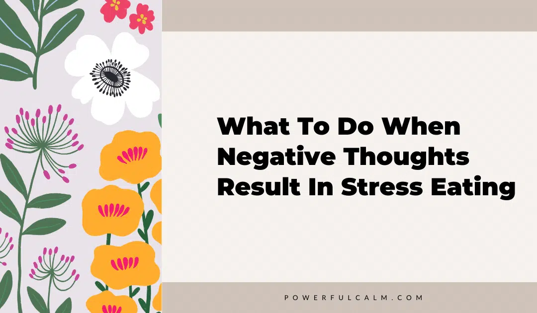 Blog post graphic with modern flowers with the title, What to do when Negative Thoughts Result in Stress Eating, powerfulcalm.com written on a beige background.