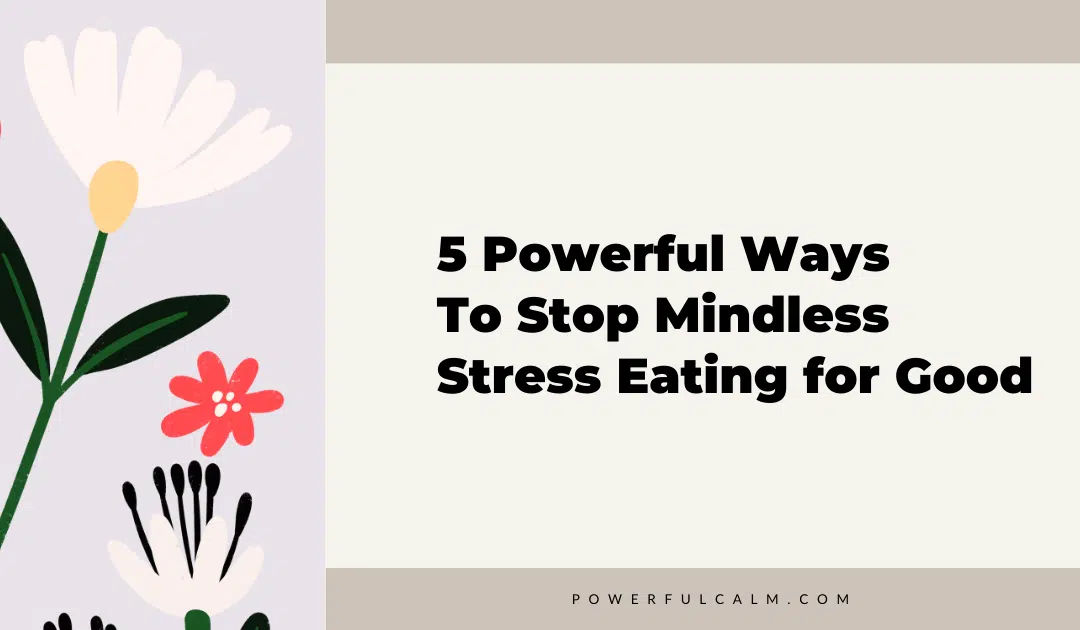 Blog post title graphic with modern white and red flowers on a beige background that says, 5 powerful ways to stop mindless stress eating for good, powerfulcalm.com