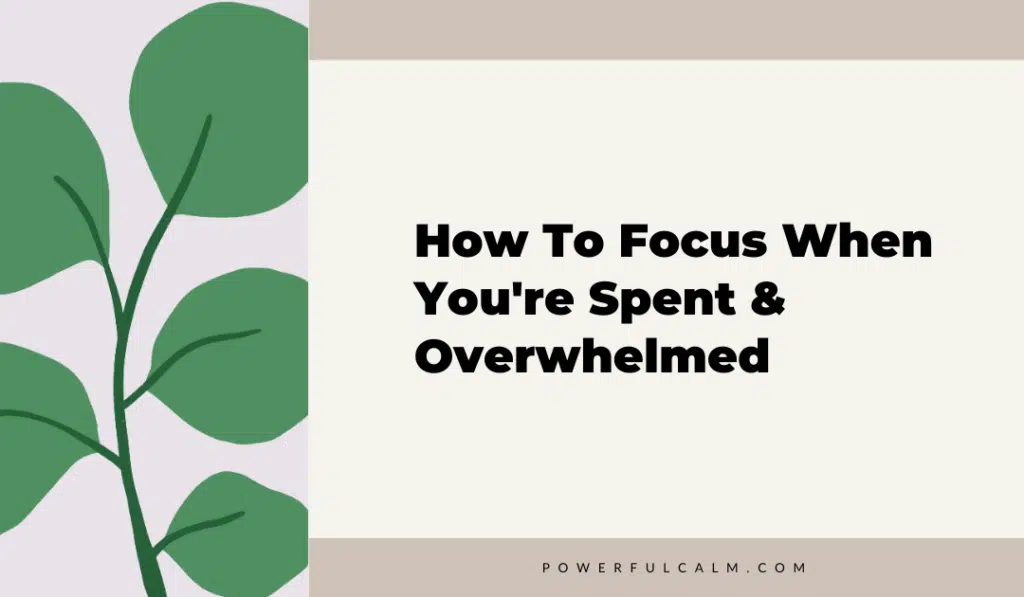 blog title graphic with a modern green leaf on a beige background that says, how to focus when you're spend and overwhelmed powerfulcalm.com