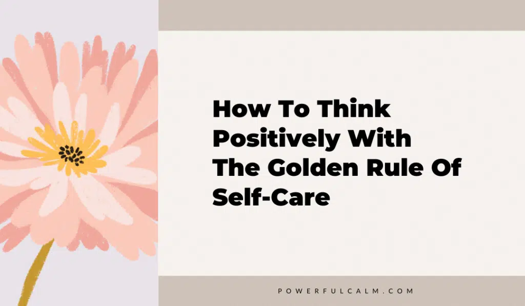 blog title graphic with a peach color modern flower on a beige background that says, how to think positively with the golden rule of self-care powerfulcalm.com